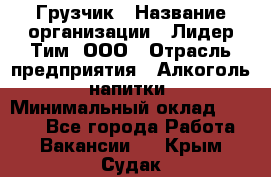 Грузчик › Название организации ­ Лидер Тим, ООО › Отрасль предприятия ­ Алкоголь, напитки › Минимальный оклад ­ 7 000 - Все города Работа » Вакансии   . Крым,Судак